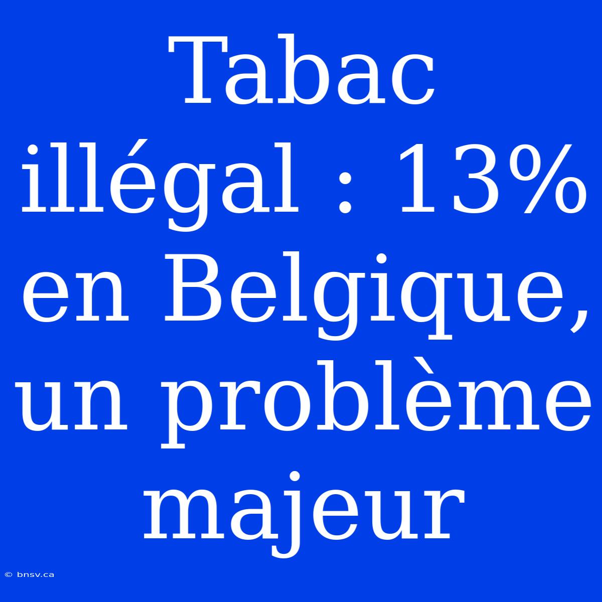 Tabac Illégal : 13% En Belgique, Un Problème Majeur