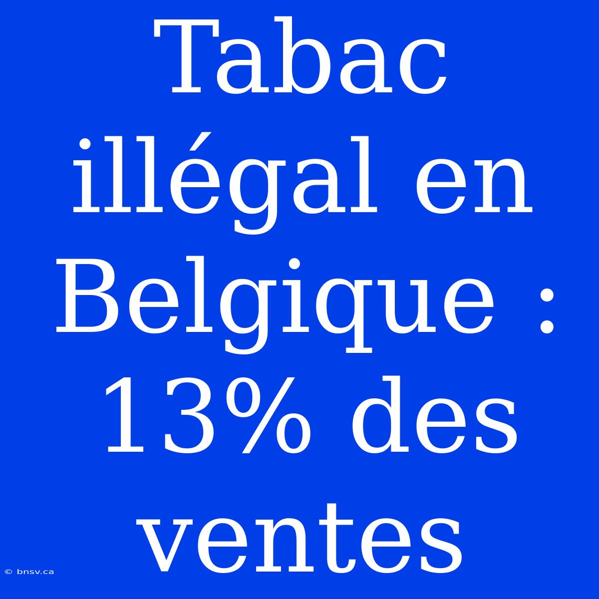 Tabac Illégal En Belgique : 13% Des Ventes