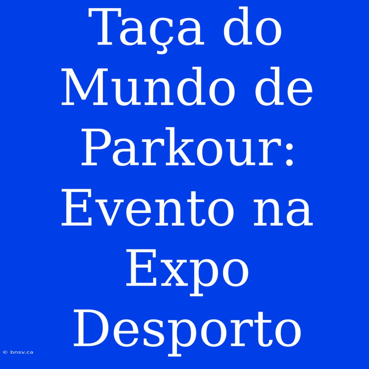 Taça Do Mundo De Parkour: Evento Na Expo Desporto