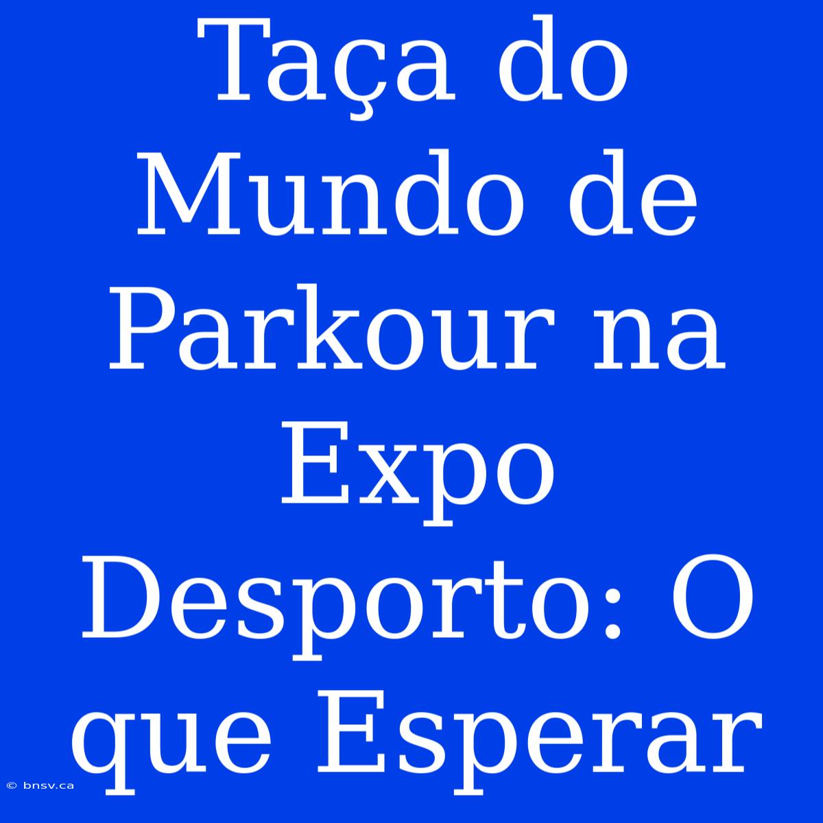 Taça Do Mundo De Parkour Na Expo Desporto: O Que Esperar