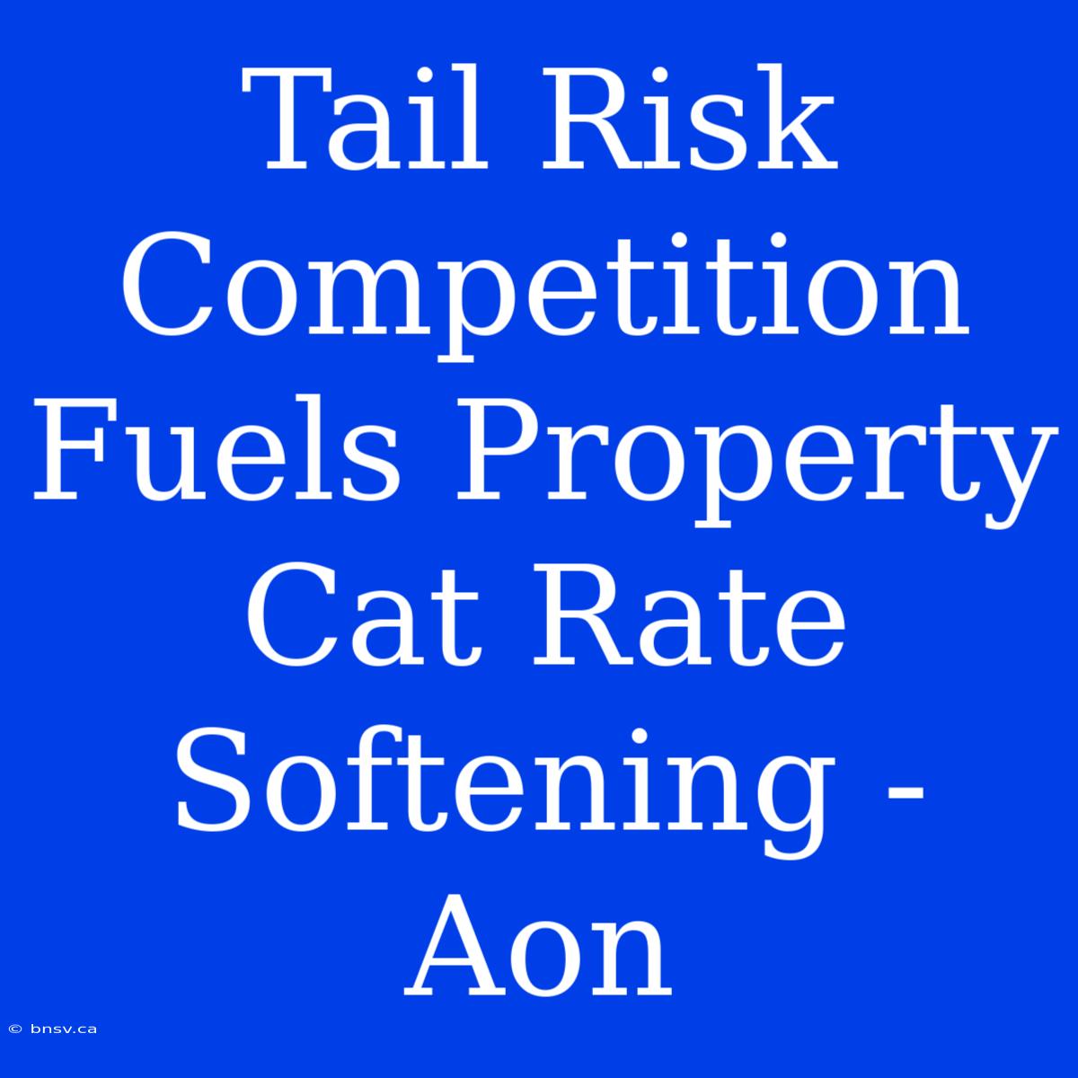 Tail Risk Competition Fuels Property Cat Rate Softening - Aon