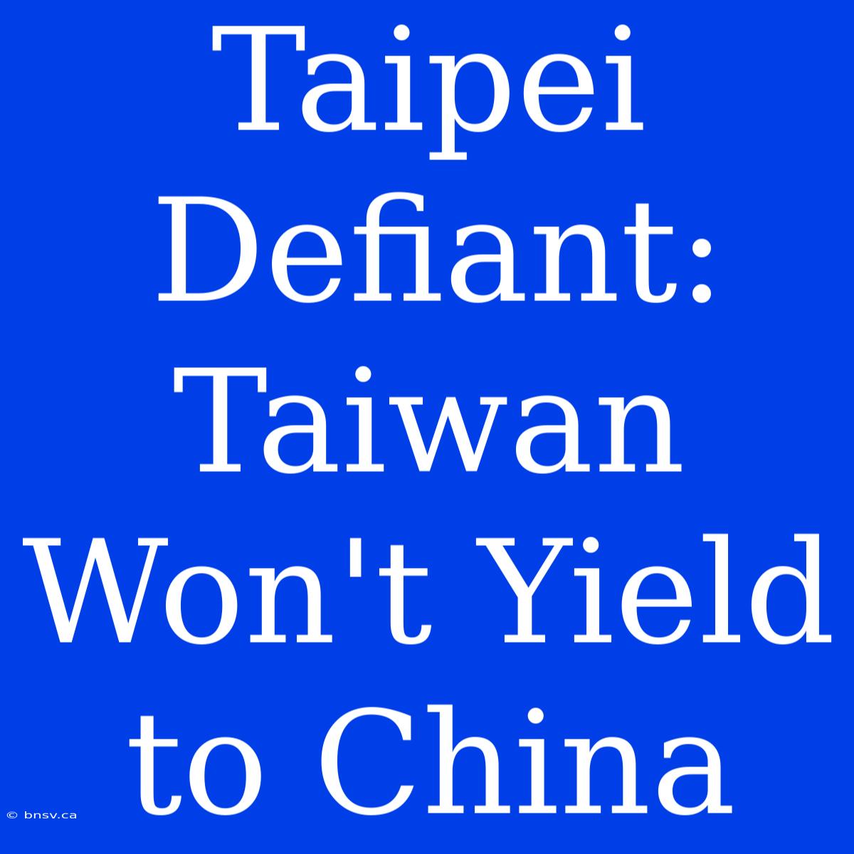 Taipei Defiant: Taiwan Won't Yield To China