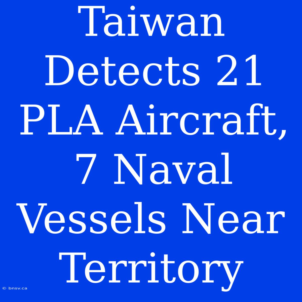 Taiwan Detects 21 PLA Aircraft, 7 Naval Vessels Near Territory