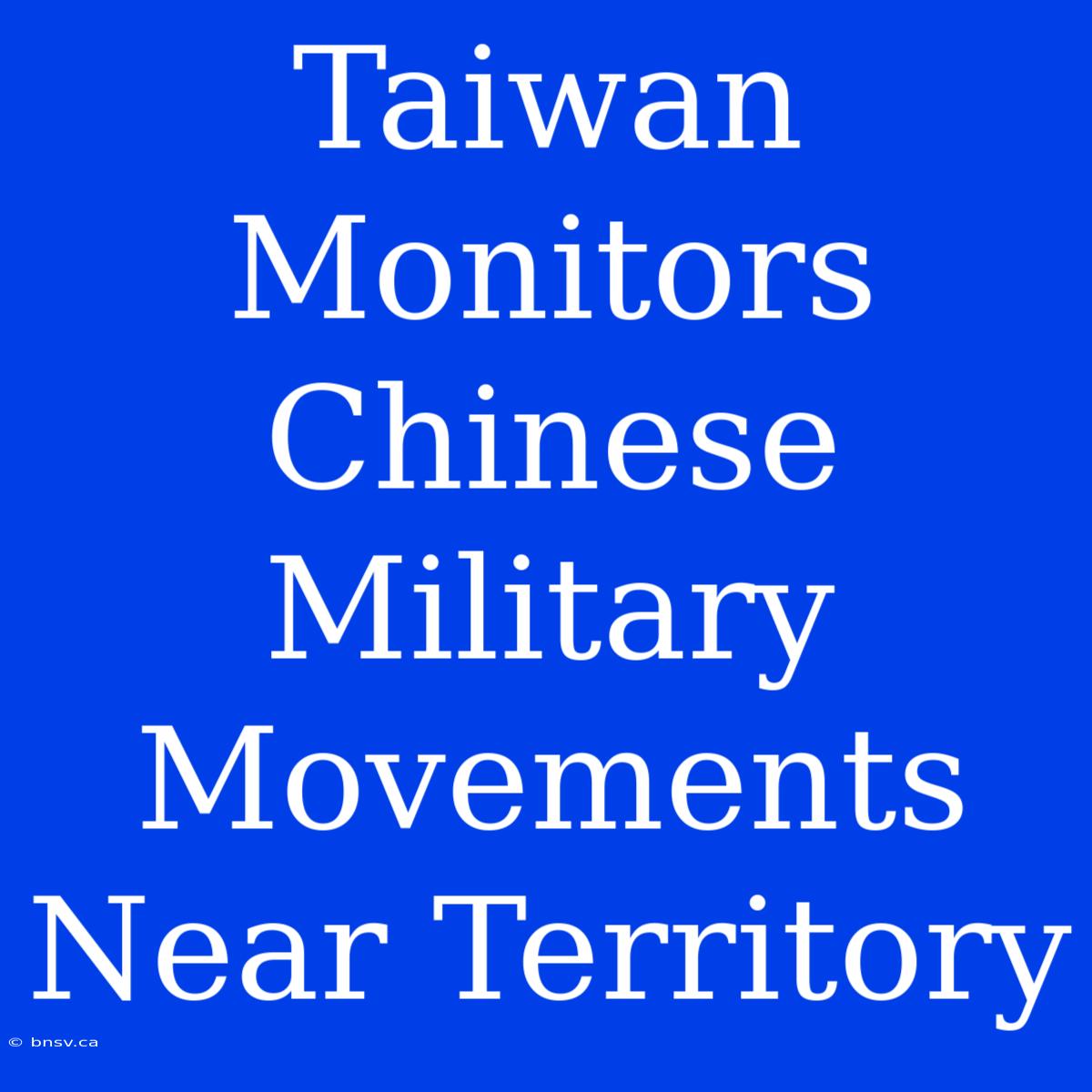 Taiwan Monitors Chinese Military Movements Near Territory