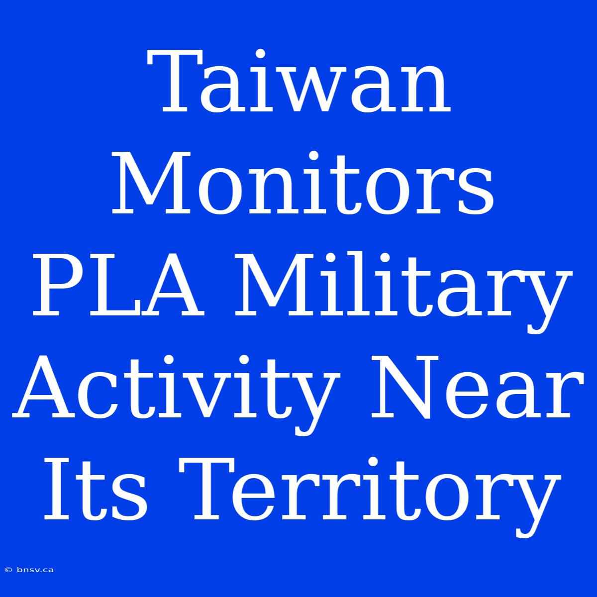 Taiwan Monitors PLA Military Activity Near Its Territory