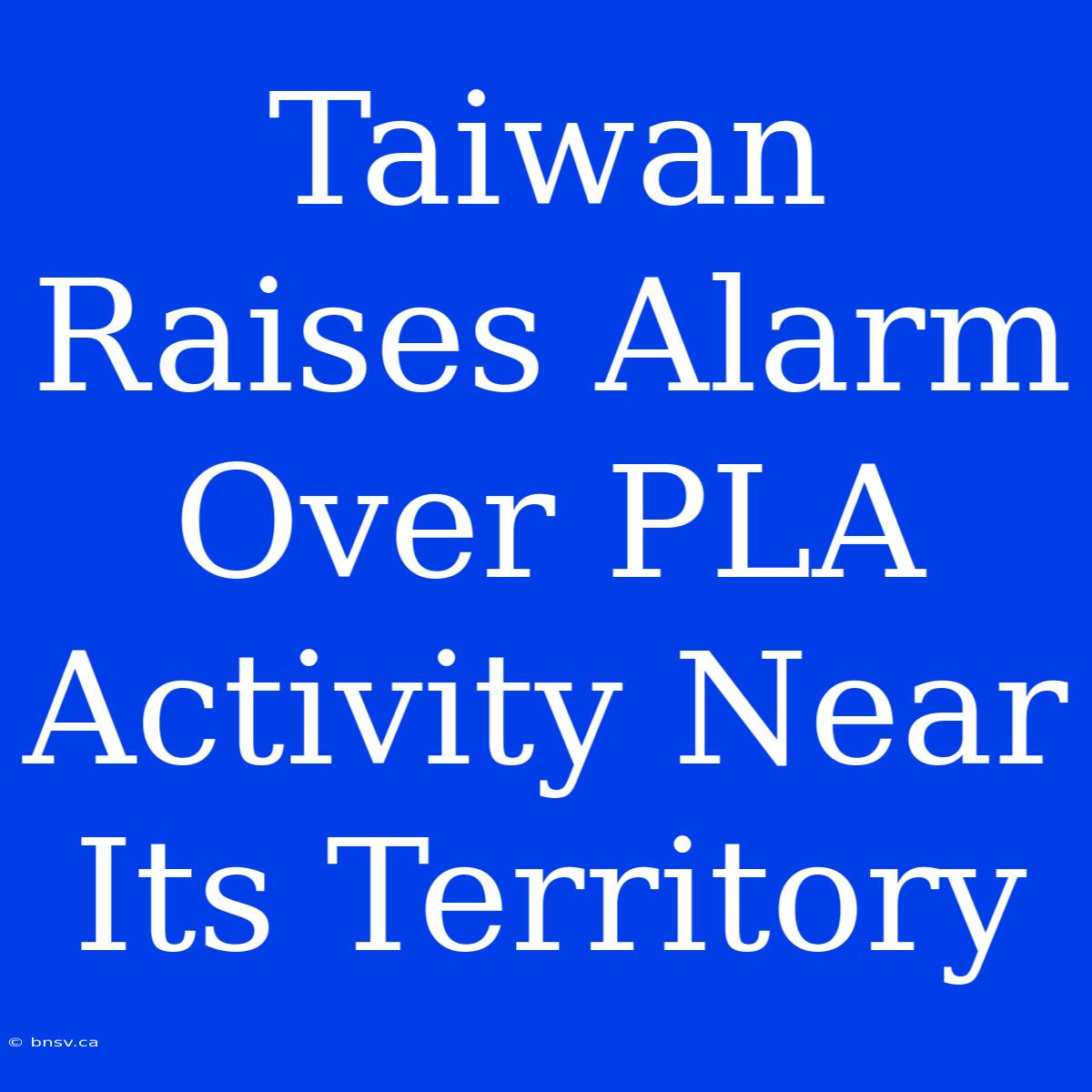 Taiwan Raises Alarm Over PLA Activity Near Its Territory