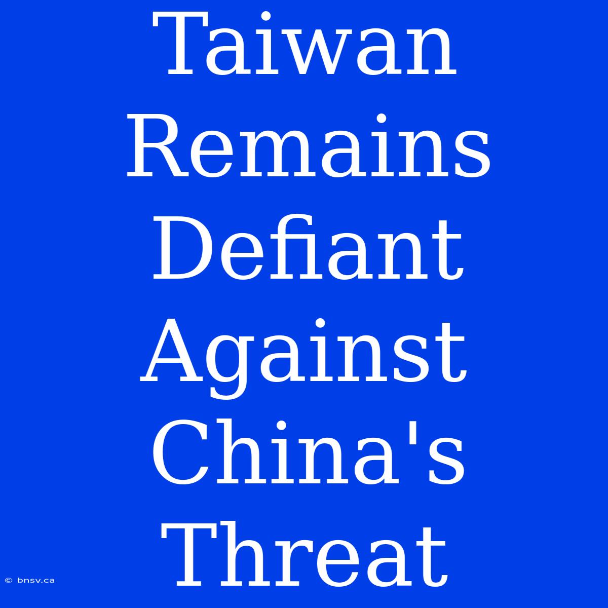 Taiwan Remains Defiant Against China's Threat