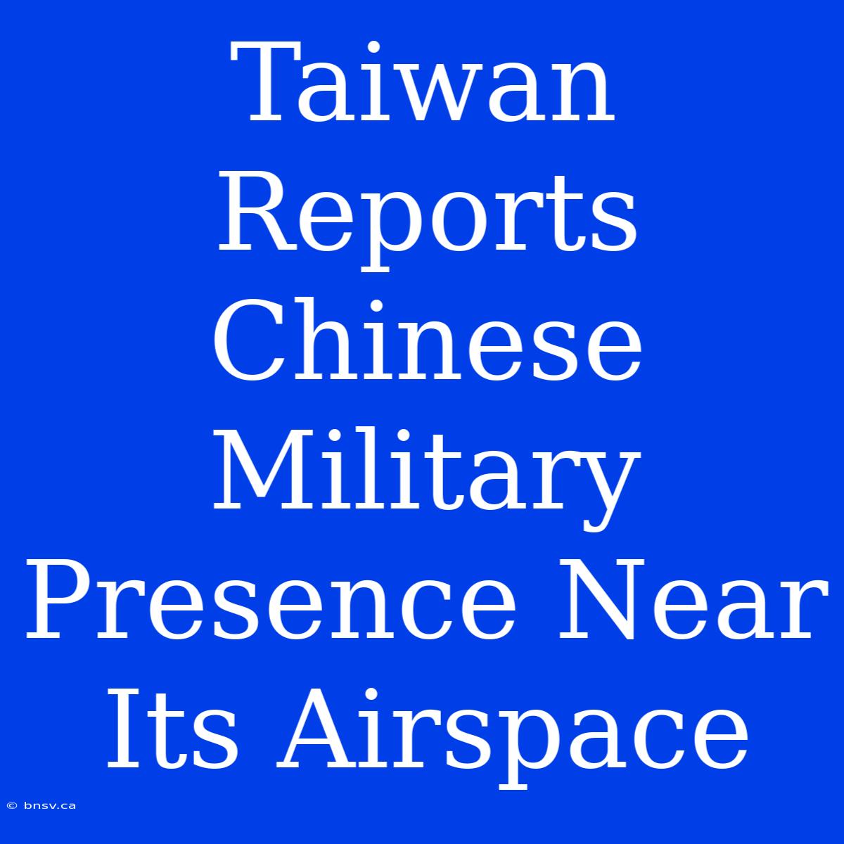 Taiwan Reports Chinese Military Presence Near Its Airspace