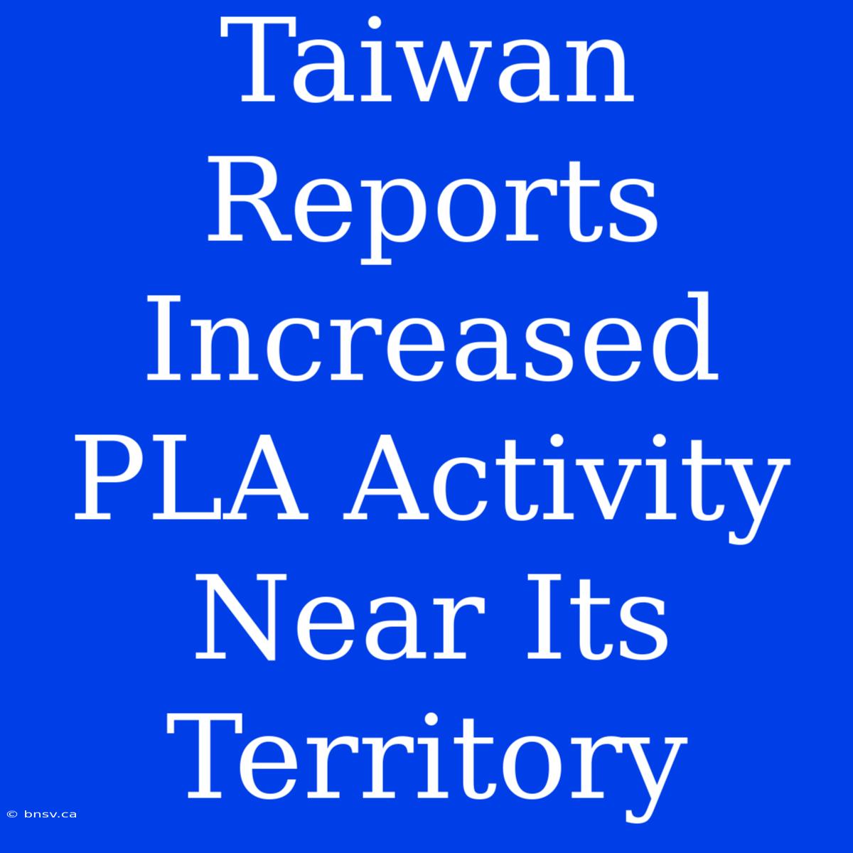 Taiwan Reports Increased PLA Activity Near Its Territory