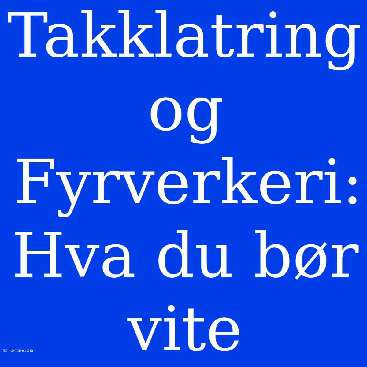 Takklatring Og Fyrverkeri: Hva Du Bør Vite