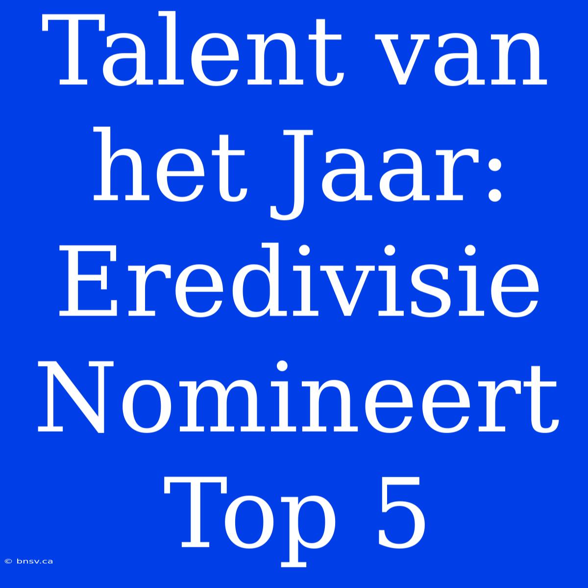 Talent Van Het Jaar: Eredivisie Nomineert Top 5