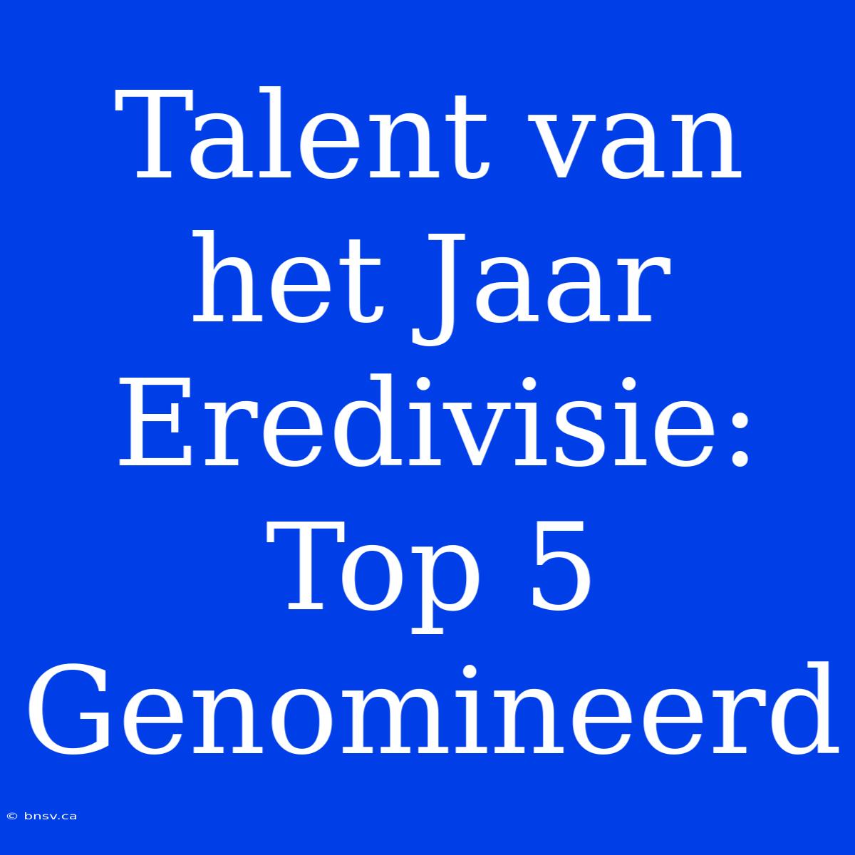 Talent Van Het Jaar Eredivisie: Top 5 Genomineerd