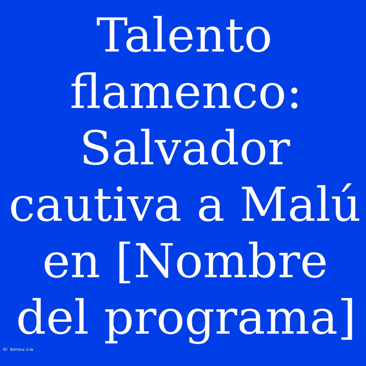 Talento Flamenco: Salvador Cautiva A Malú En [Nombre Del Programa]