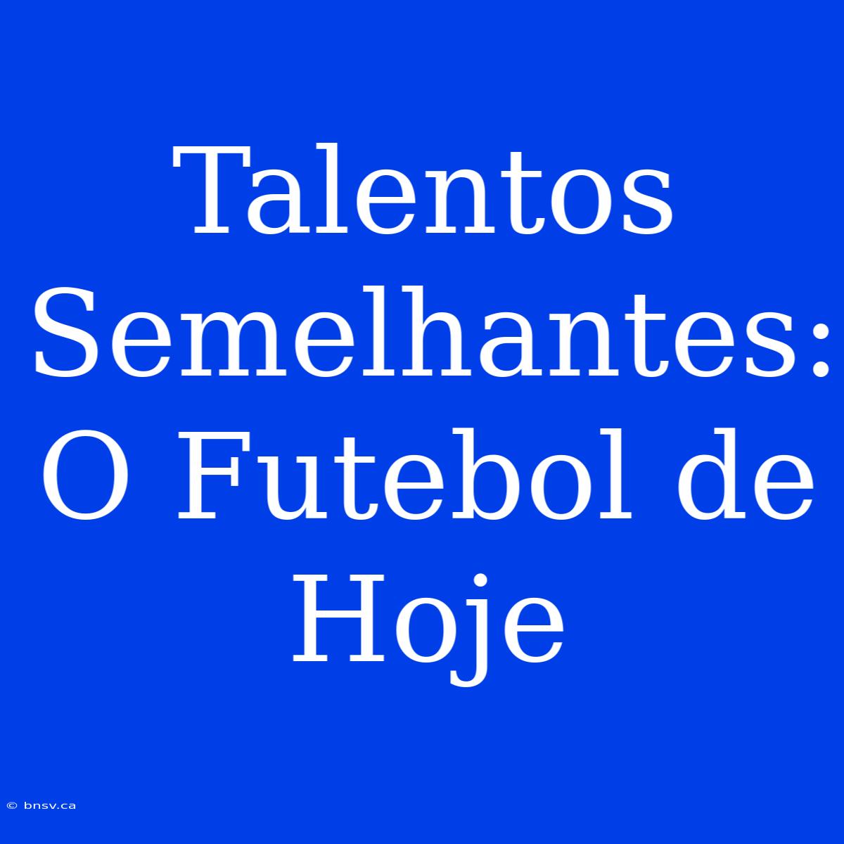 Talentos Semelhantes: O Futebol De Hoje