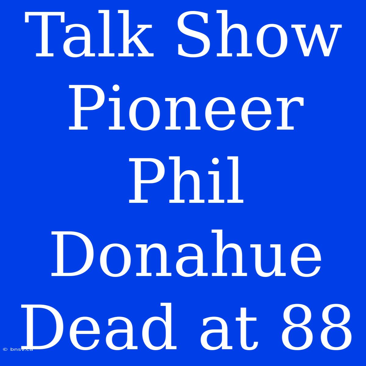 Talk Show Pioneer Phil Donahue Dead At 88