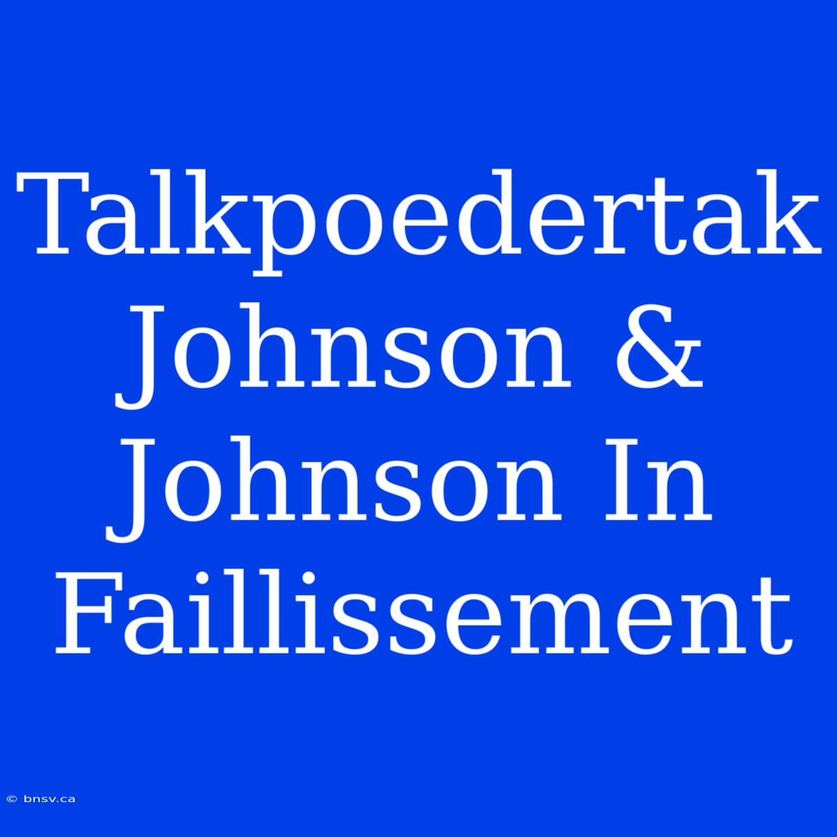 Talkpoedertak Johnson & Johnson In Faillissement