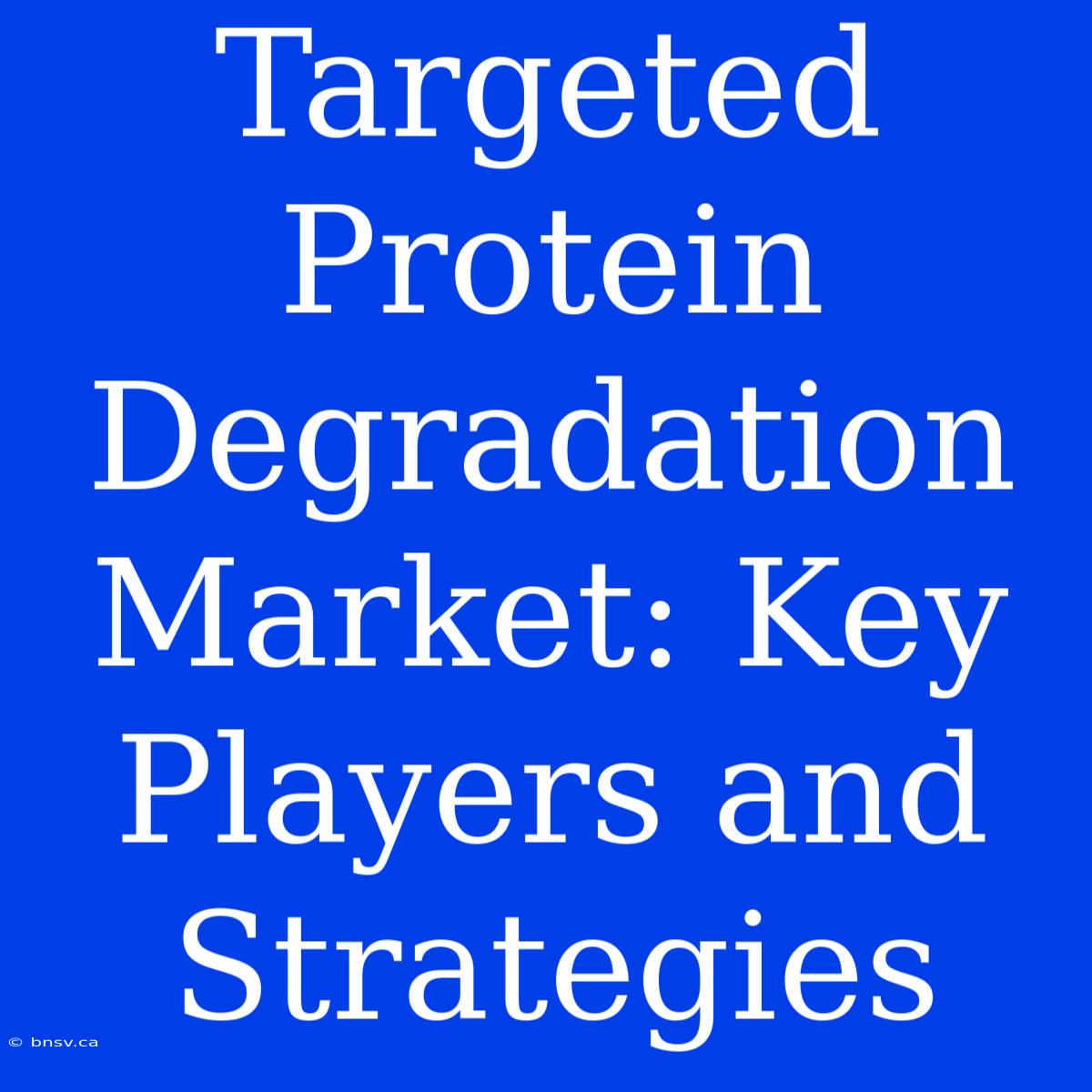 Targeted Protein Degradation Market: Key Players And Strategies