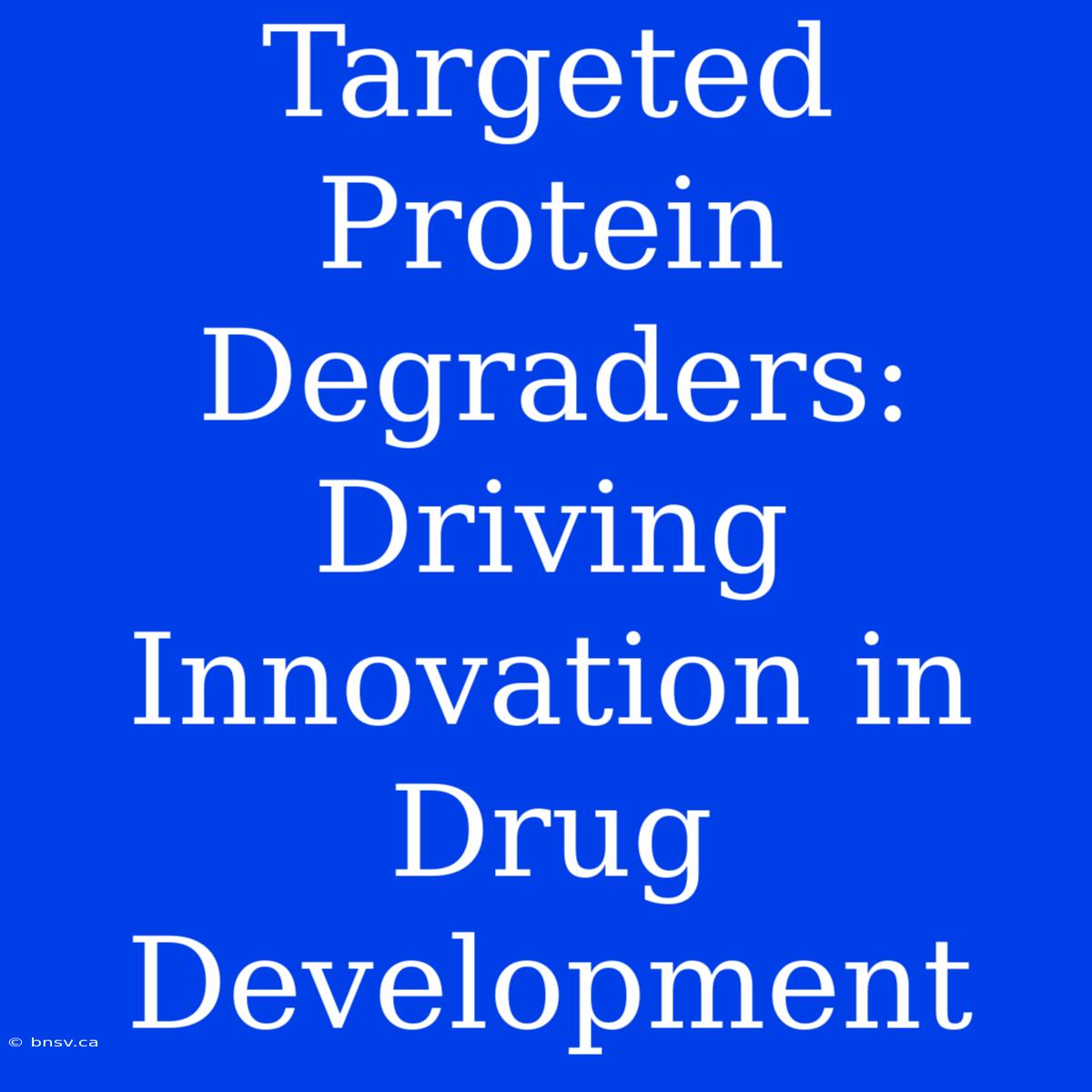 Targeted Protein Degraders: Driving Innovation In Drug Development