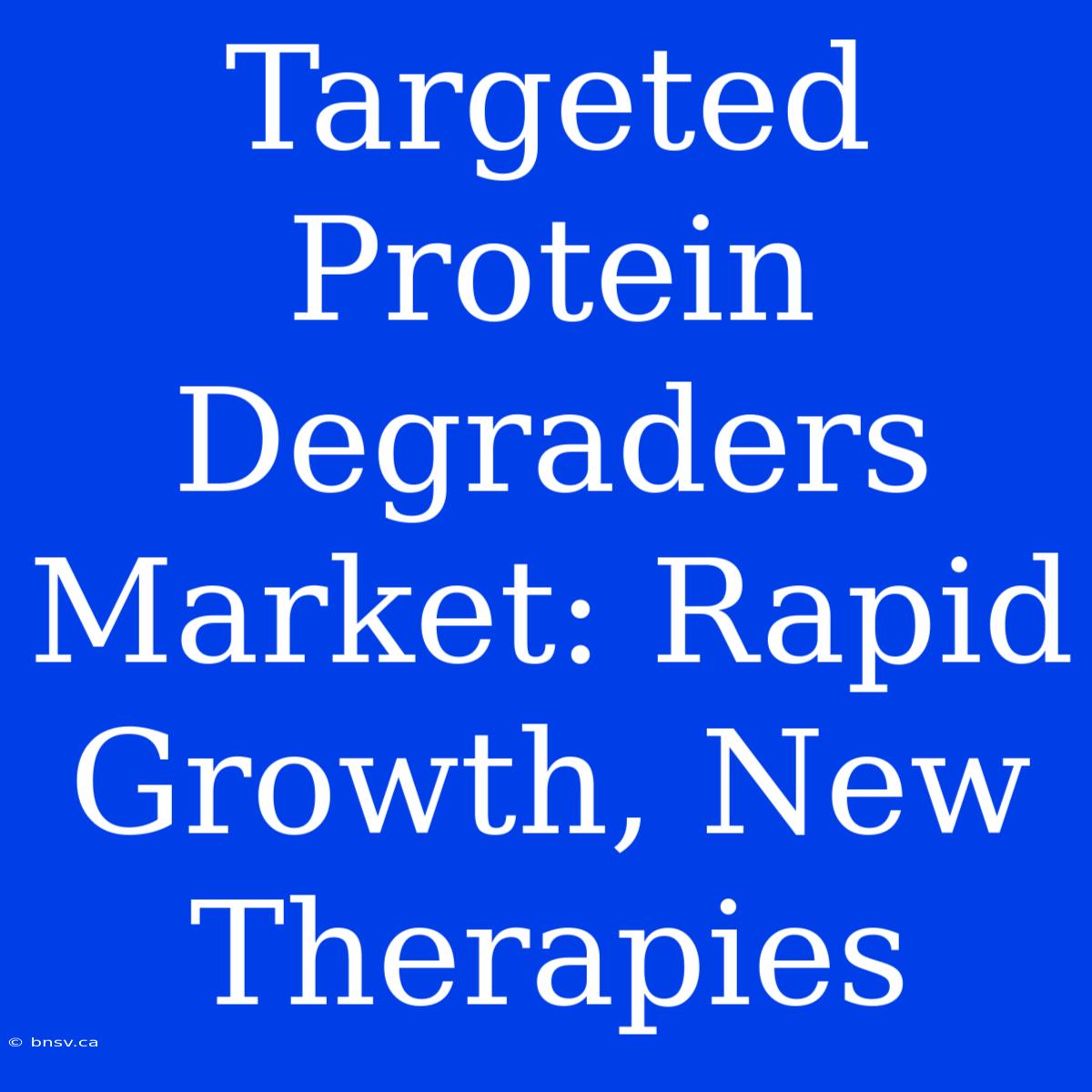 Targeted Protein Degraders Market: Rapid Growth, New Therapies