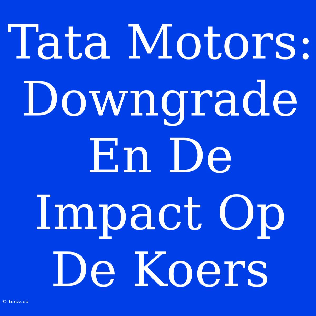 Tata Motors: Downgrade En De Impact Op De Koers