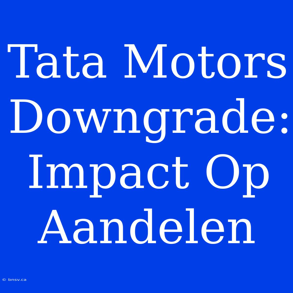 Tata Motors Downgrade: Impact Op Aandelen