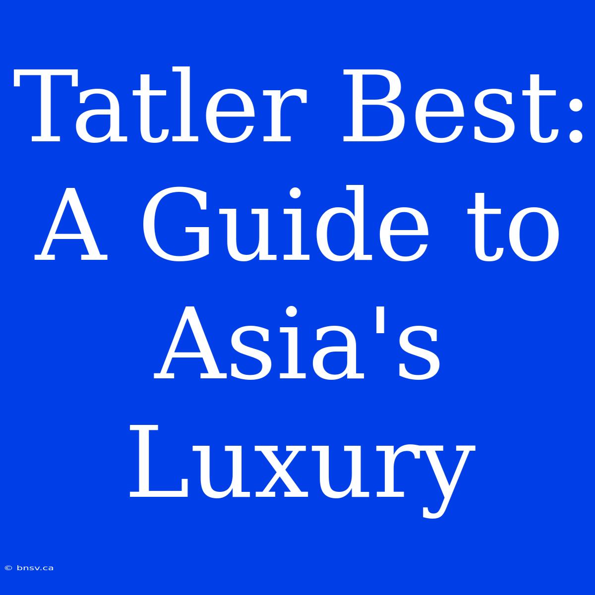 Tatler Best: A Guide To Asia's Luxury