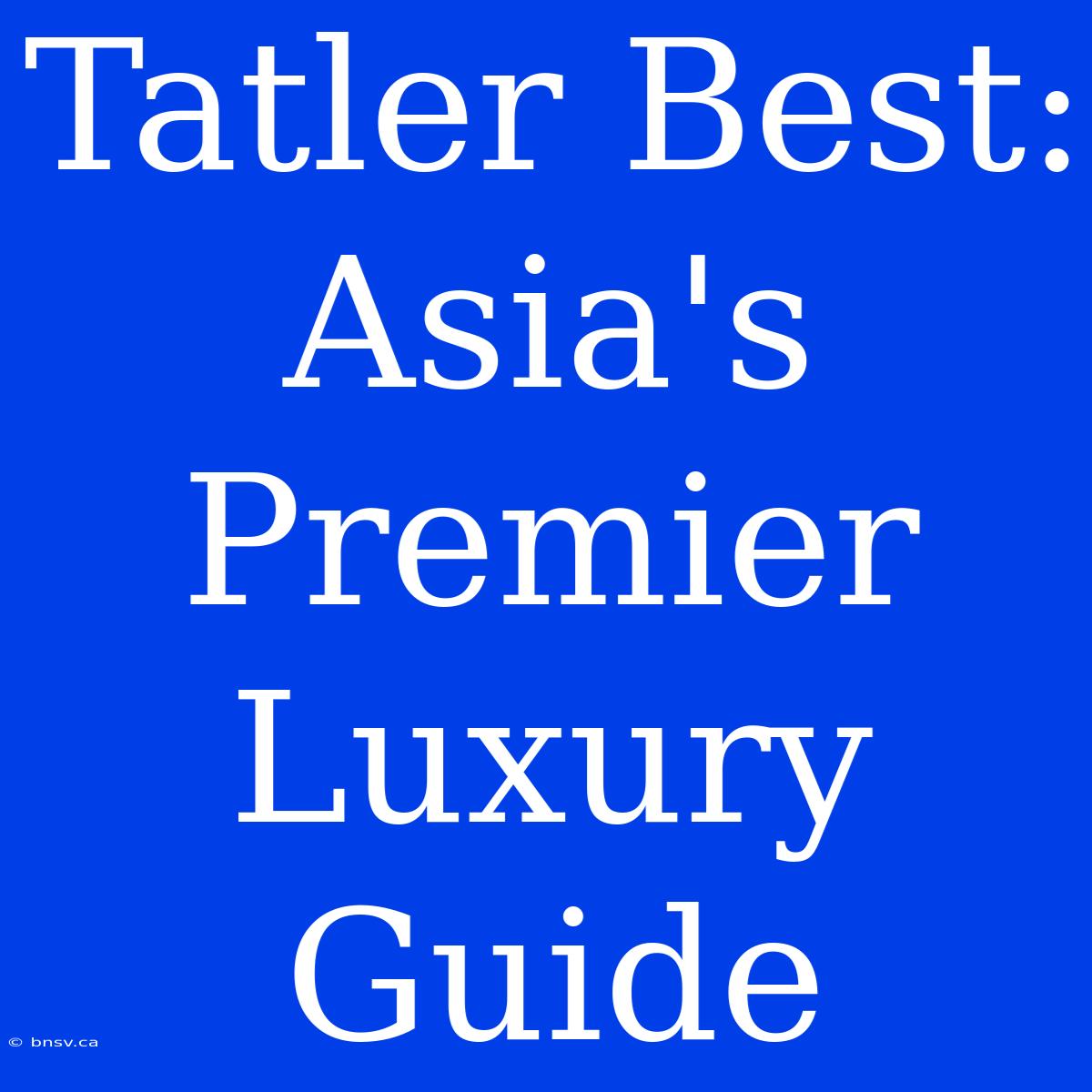 Tatler Best:  Asia's Premier Luxury Guide