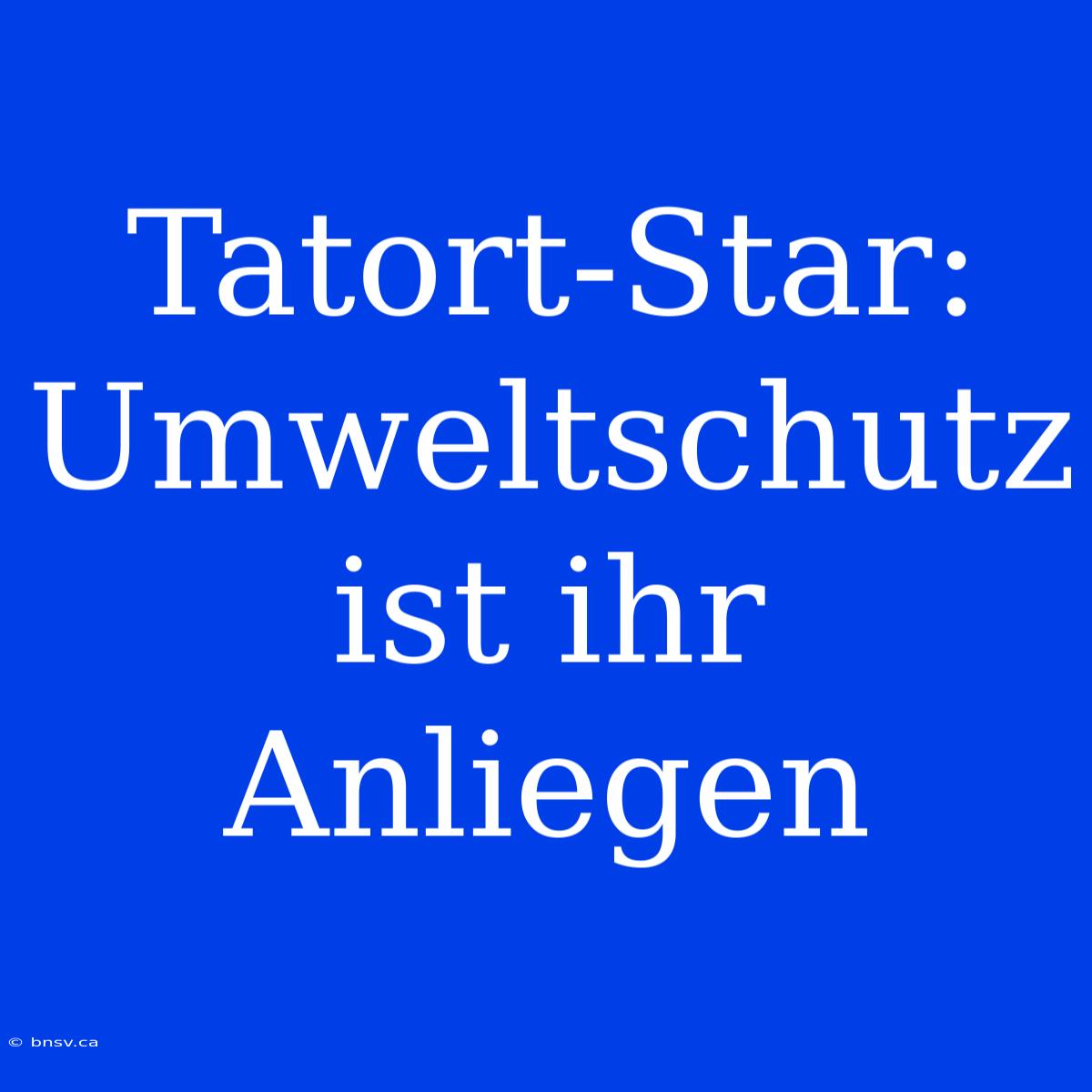 Tatort-Star: Umweltschutz Ist Ihr Anliegen