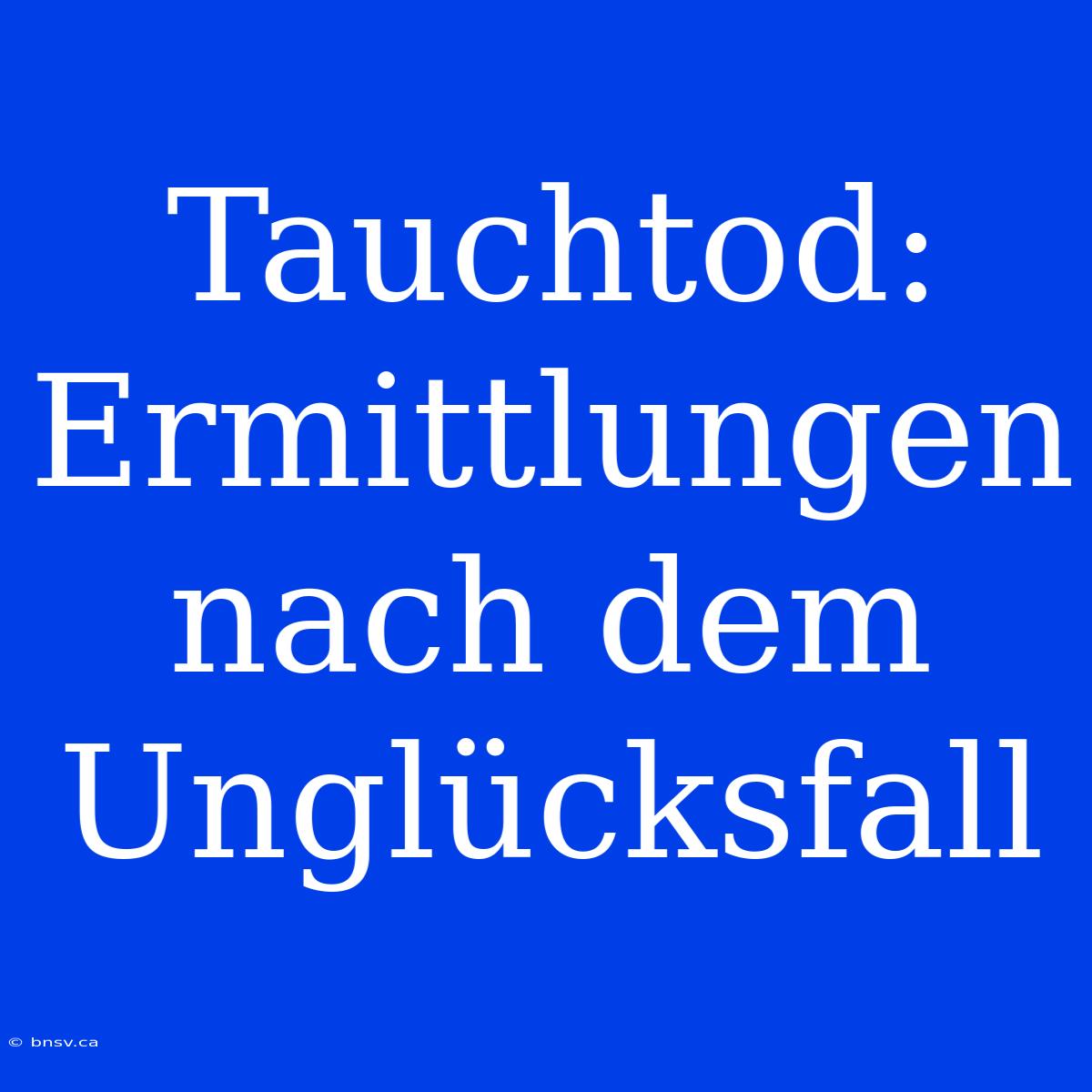 Tauchtod: Ermittlungen Nach Dem Unglücksfall