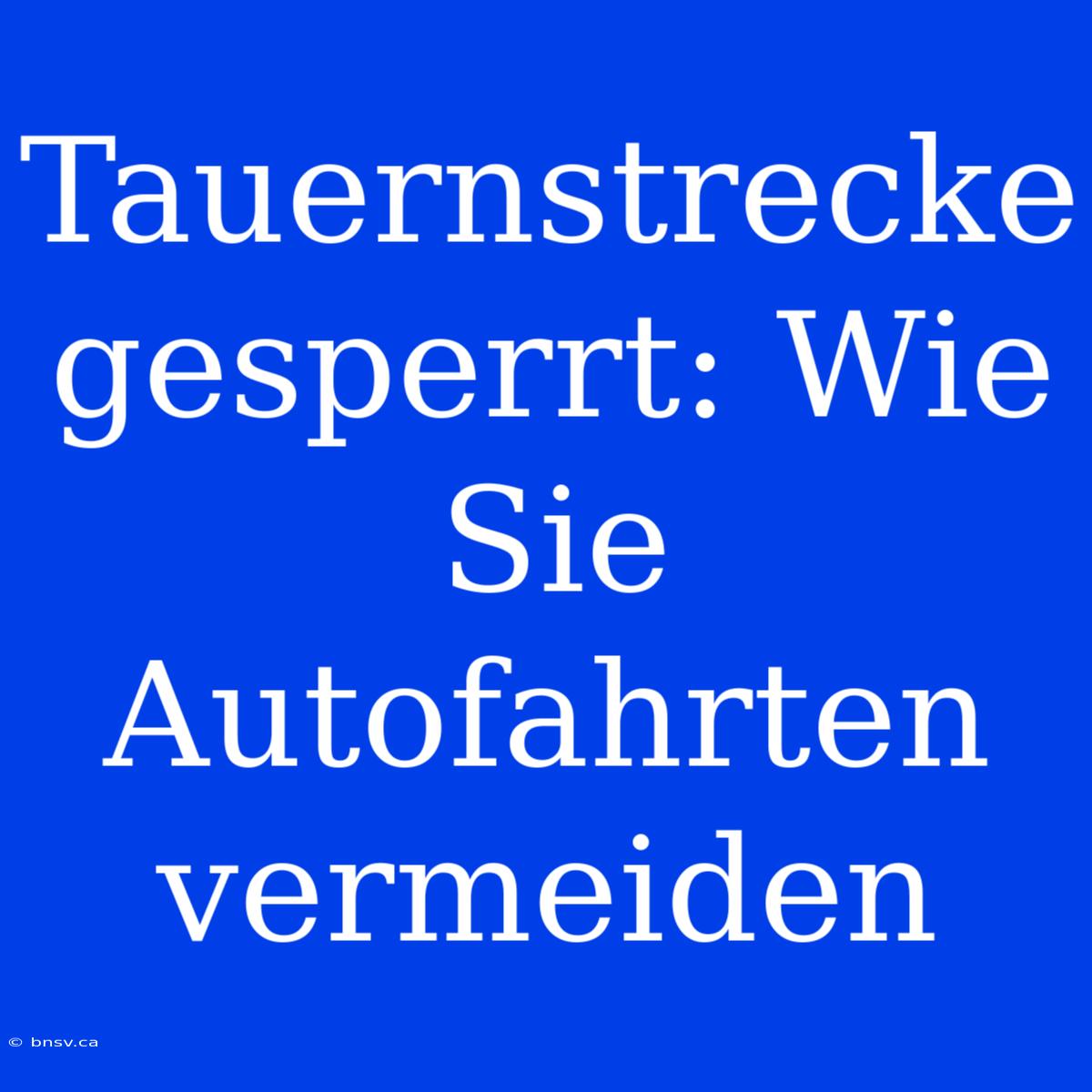 Tauernstrecke Gesperrt: Wie Sie Autofahrten Vermeiden