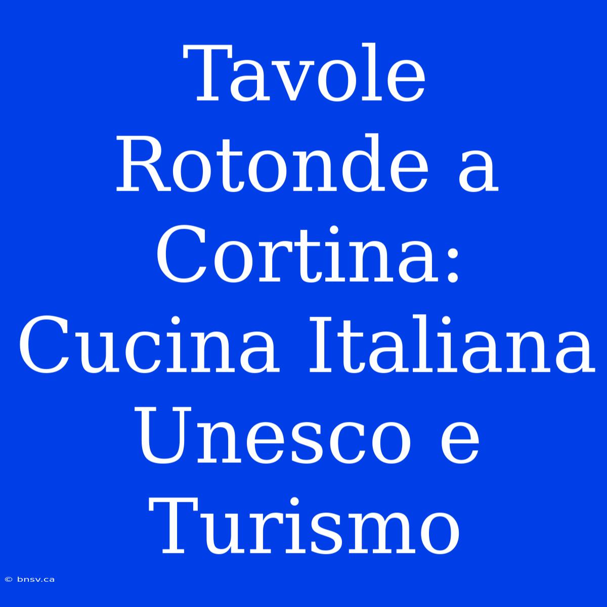 Tavole Rotonde A Cortina: Cucina Italiana Unesco E Turismo