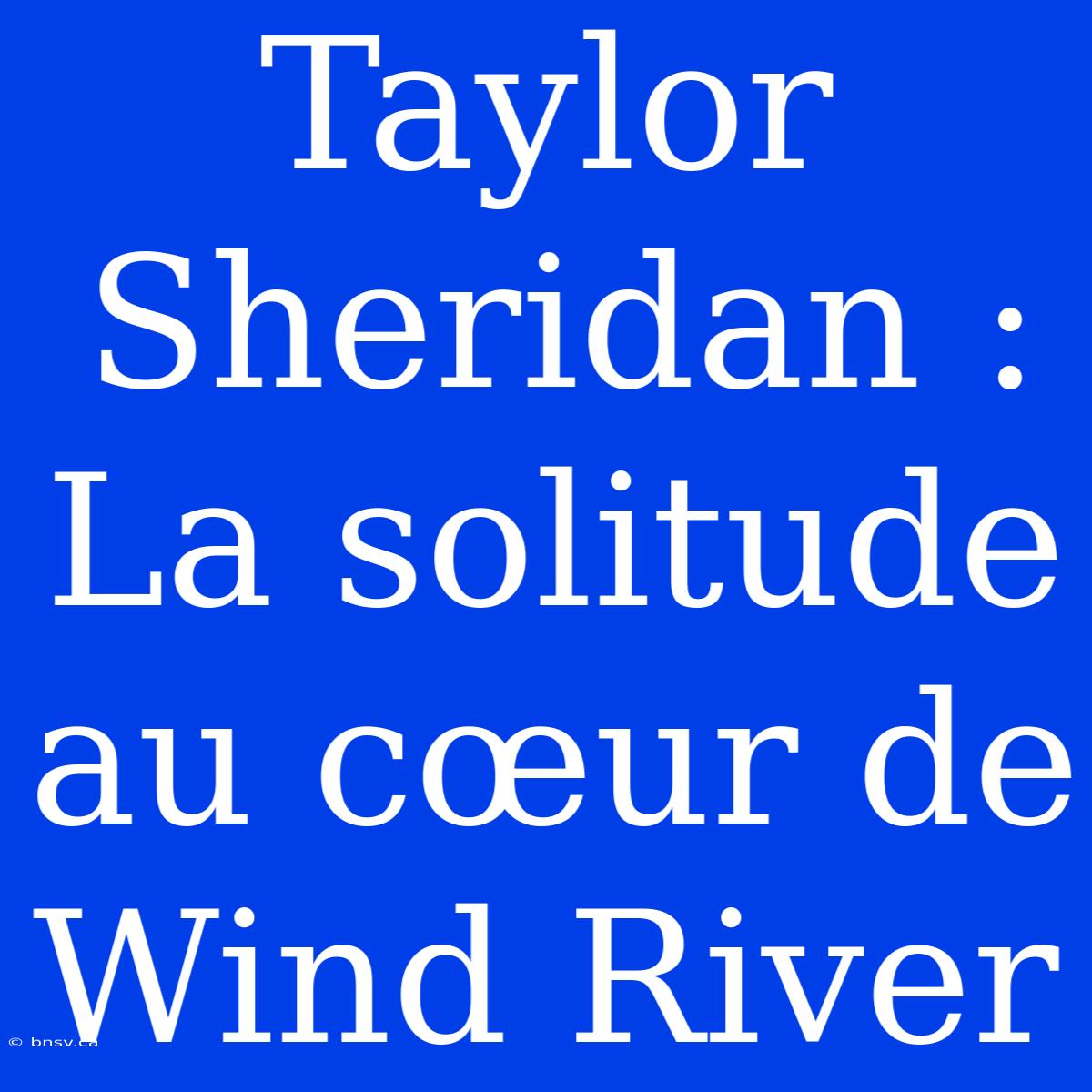 Taylor Sheridan : La Solitude Au Cœur De Wind River