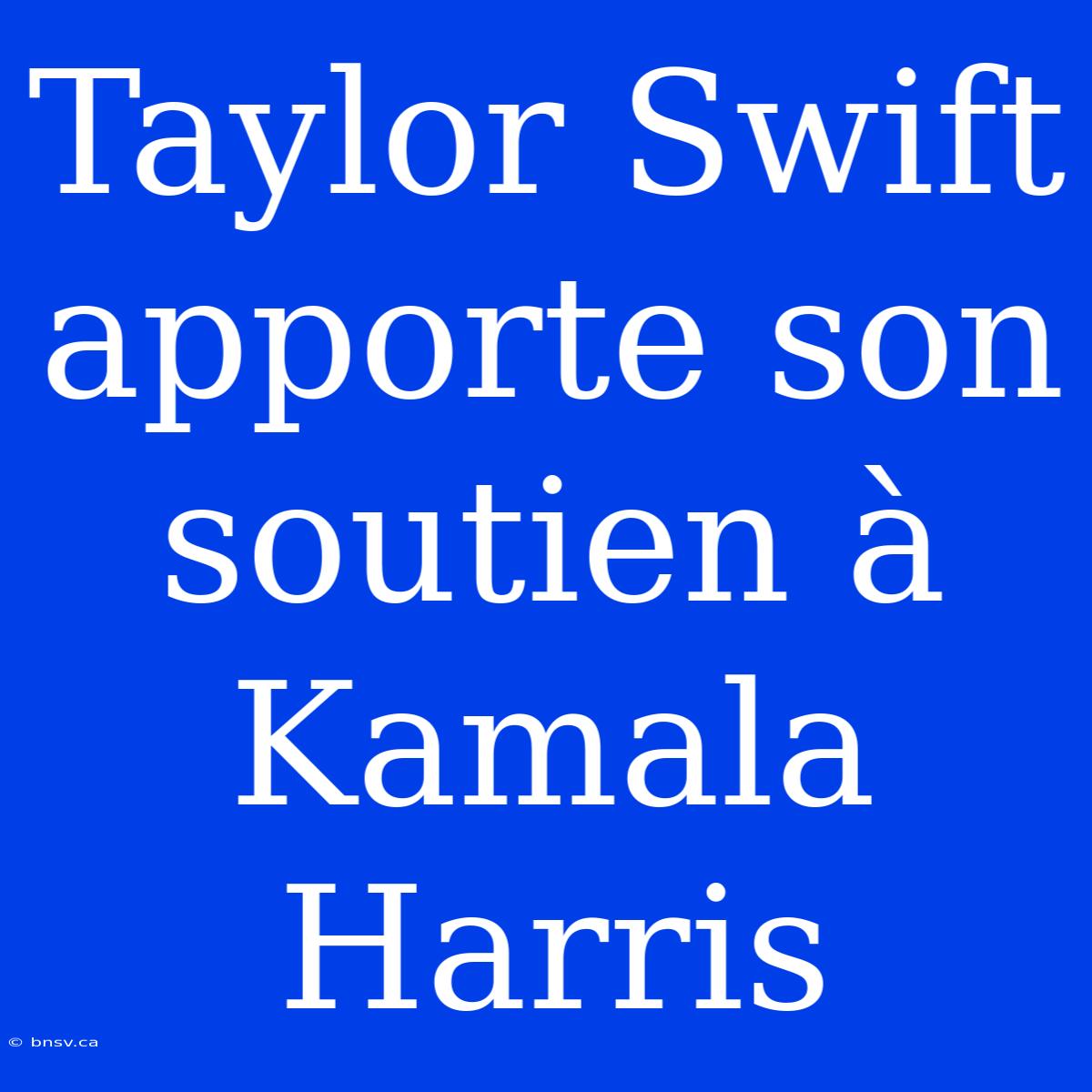 Taylor Swift Apporte Son Soutien À Kamala Harris