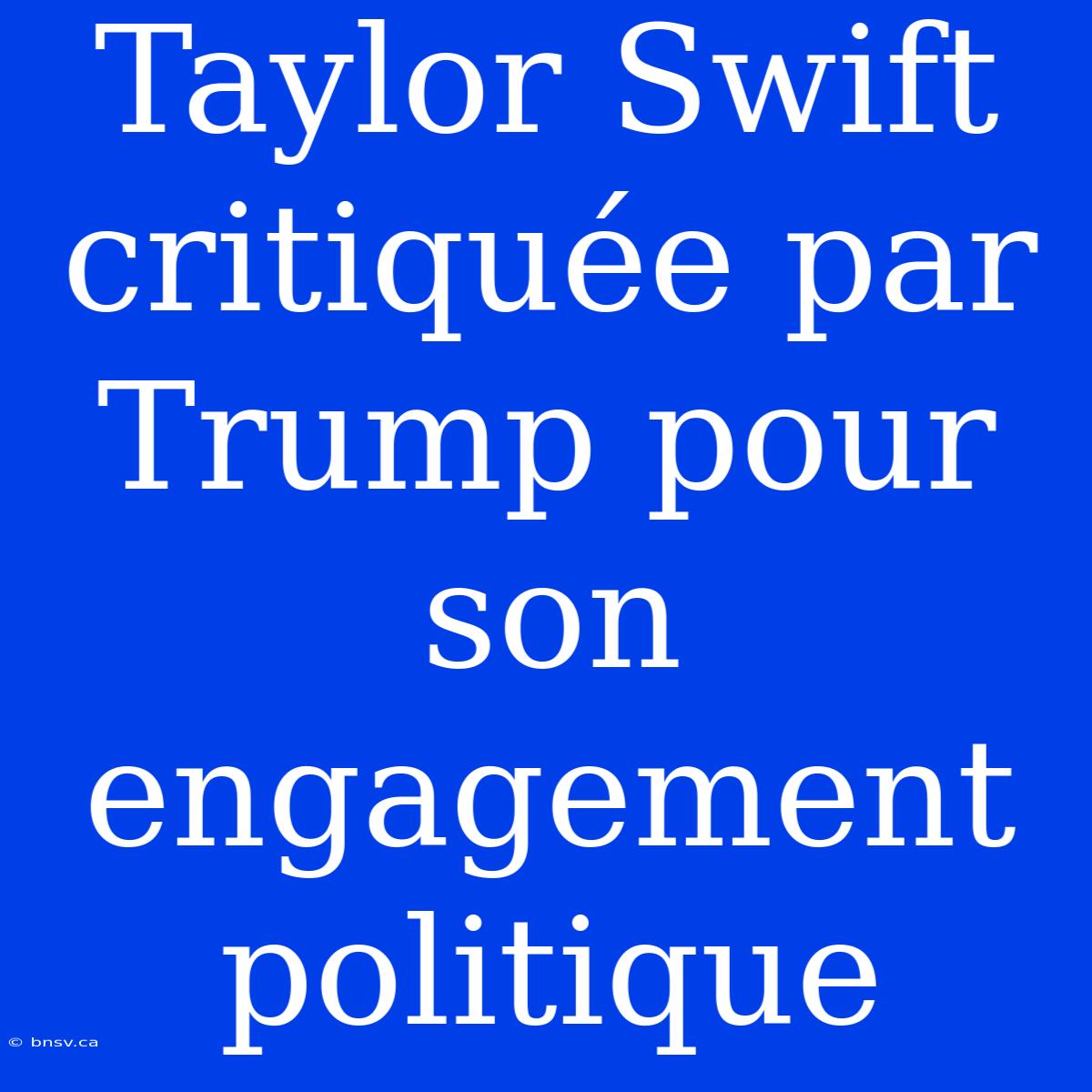 Taylor Swift Critiquée Par Trump Pour Son Engagement Politique