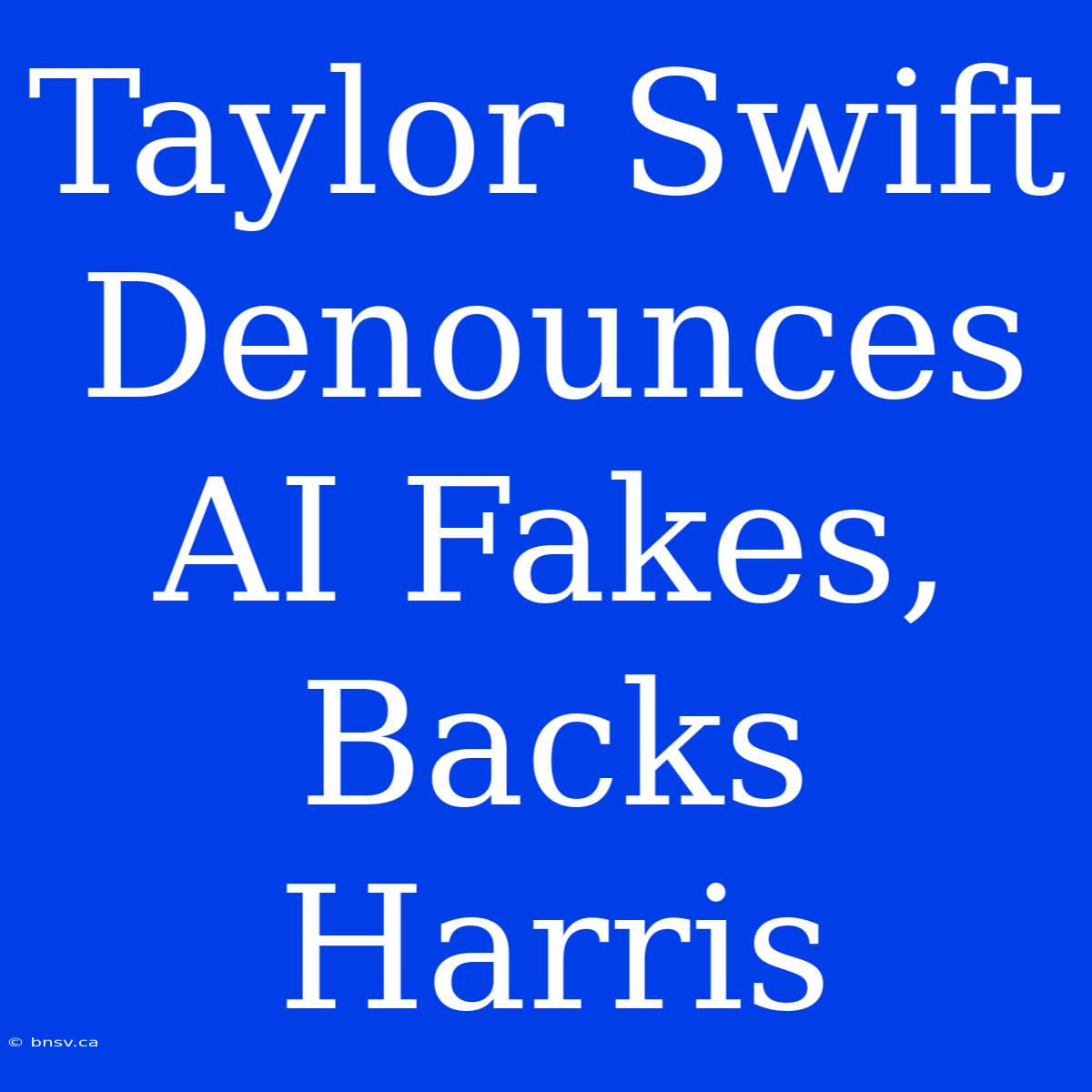 Taylor Swift Denounces AI Fakes, Backs Harris