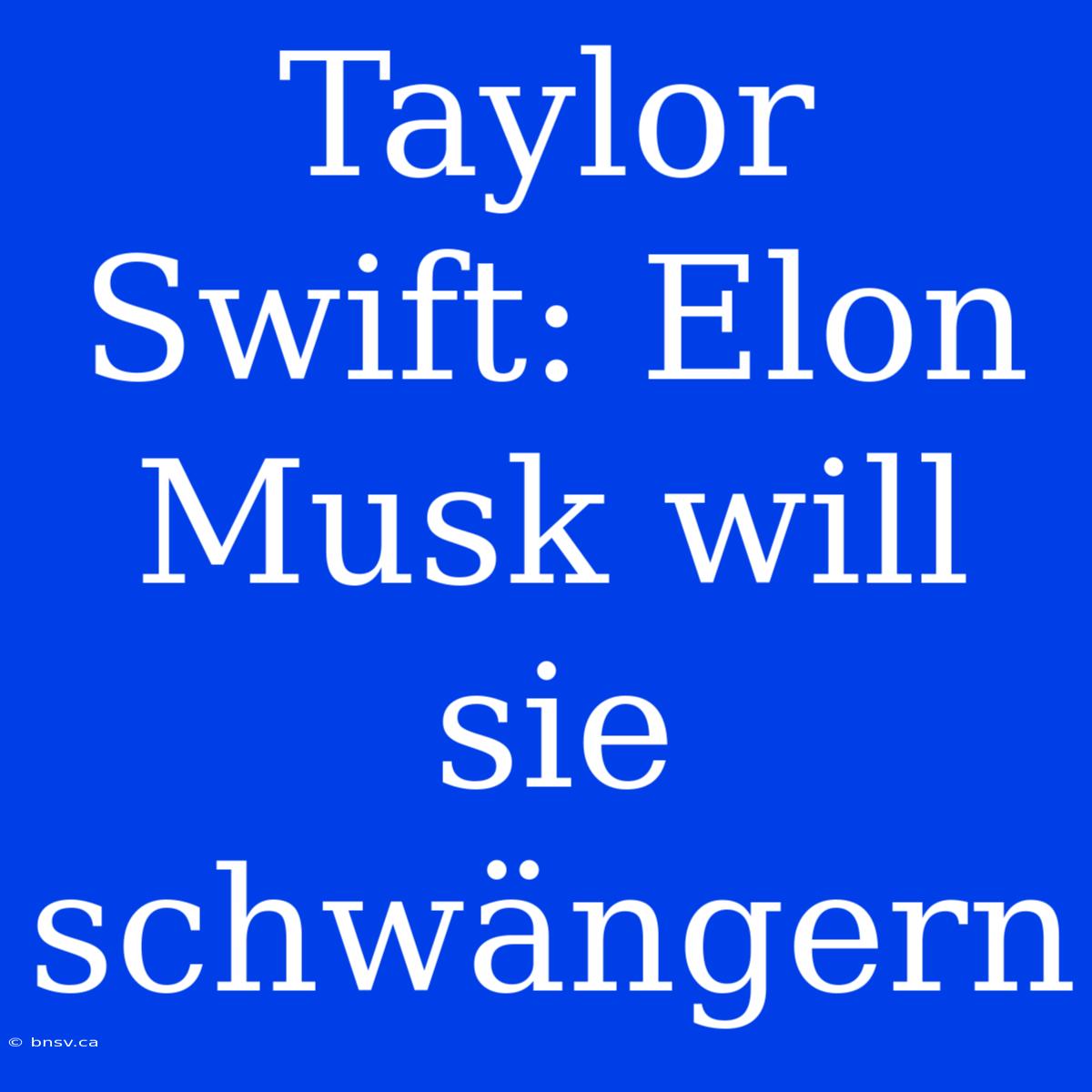 Taylor Swift: Elon Musk Will Sie Schwängern