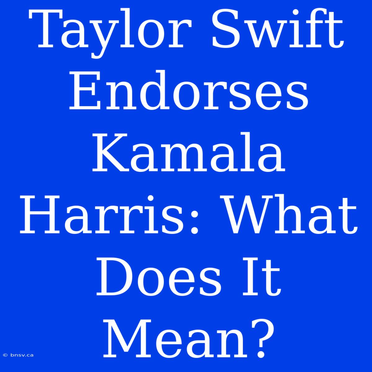 Taylor Swift Endorses Kamala Harris: What Does It Mean?