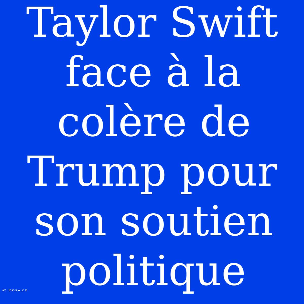 Taylor Swift Face À La Colère De Trump Pour Son Soutien Politique