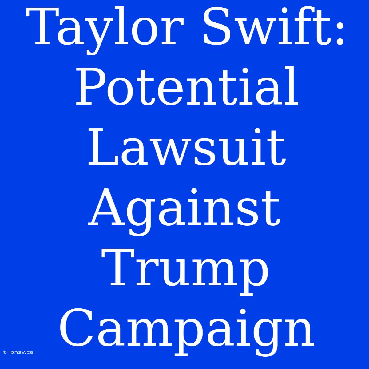 Taylor Swift: Potential Lawsuit Against Trump Campaign