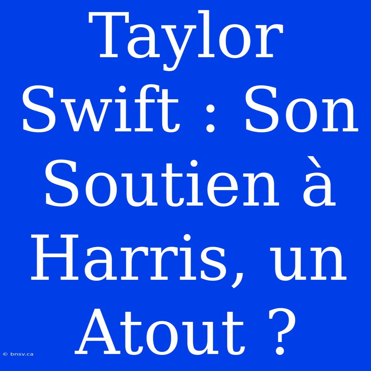 Taylor Swift : Son Soutien À Harris, Un Atout ?