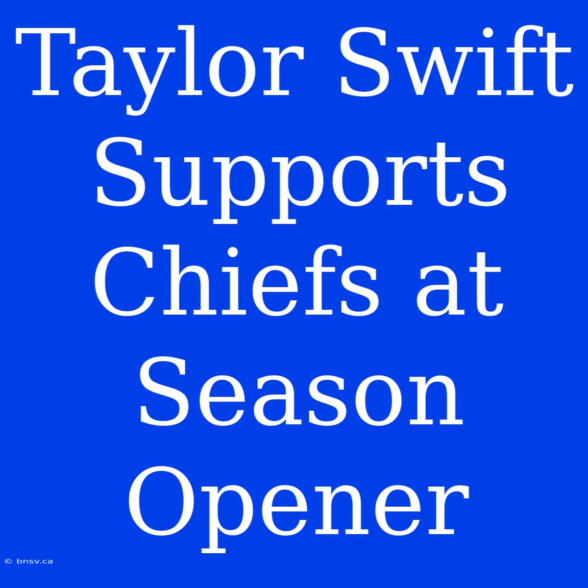 Taylor Swift Supports Chiefs At Season Opener