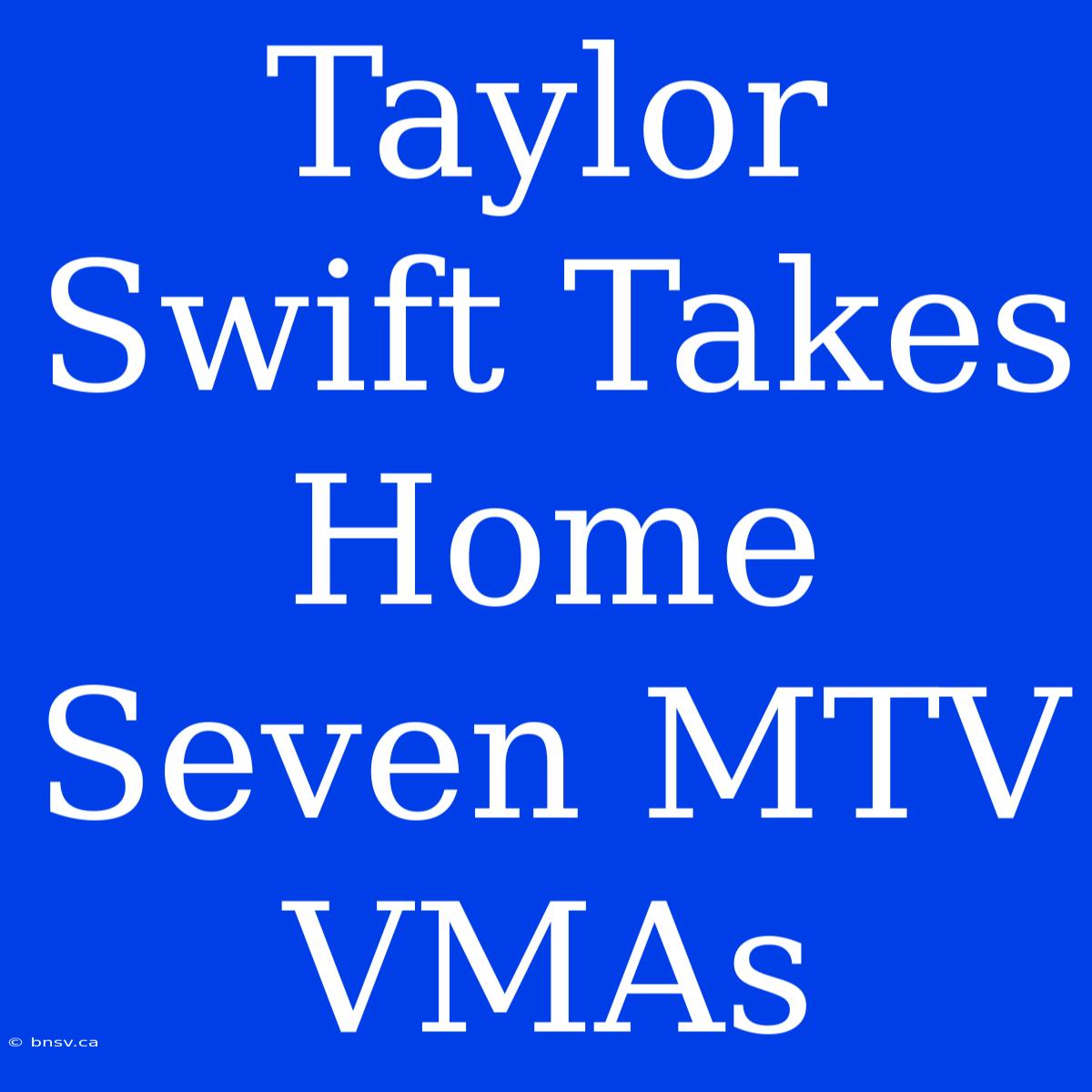 Taylor Swift Takes Home Seven MTV VMAs