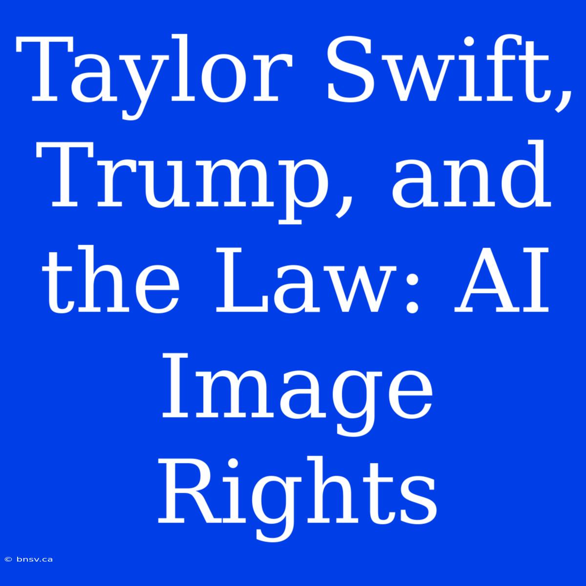 Taylor Swift, Trump, And The Law: AI Image Rights