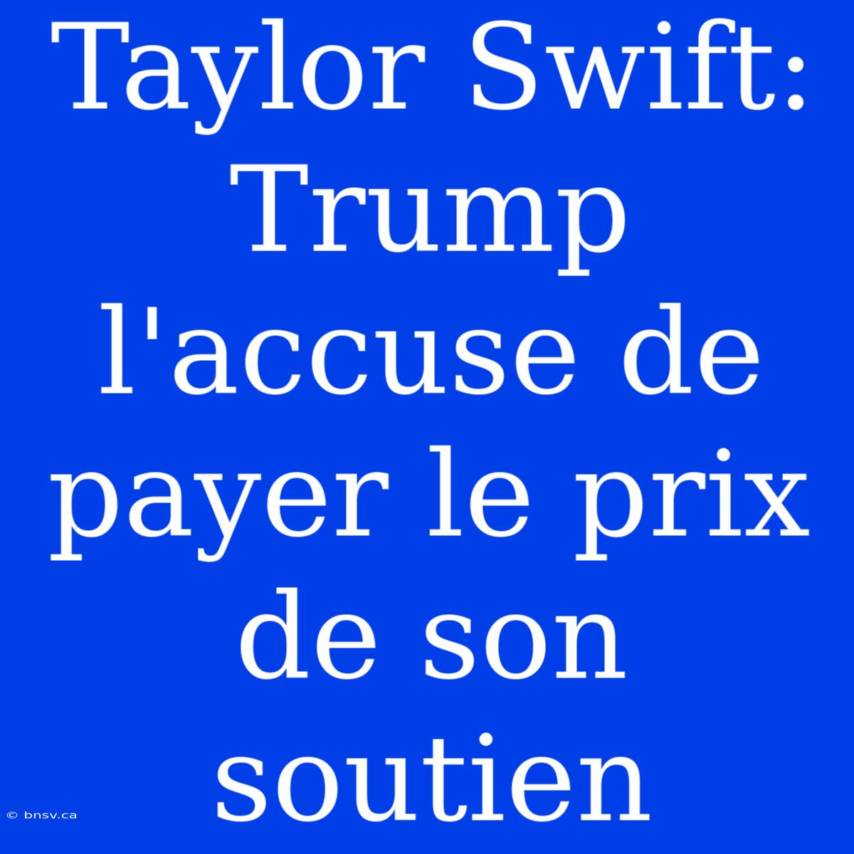 Taylor Swift: Trump L'accuse De Payer Le Prix De Son Soutien