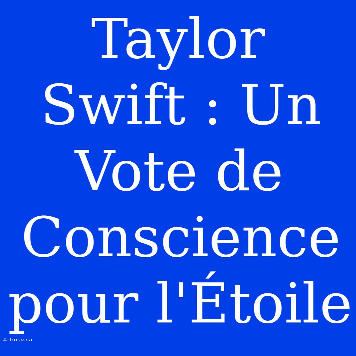 Taylor Swift : Un Vote De Conscience Pour L'Étoile