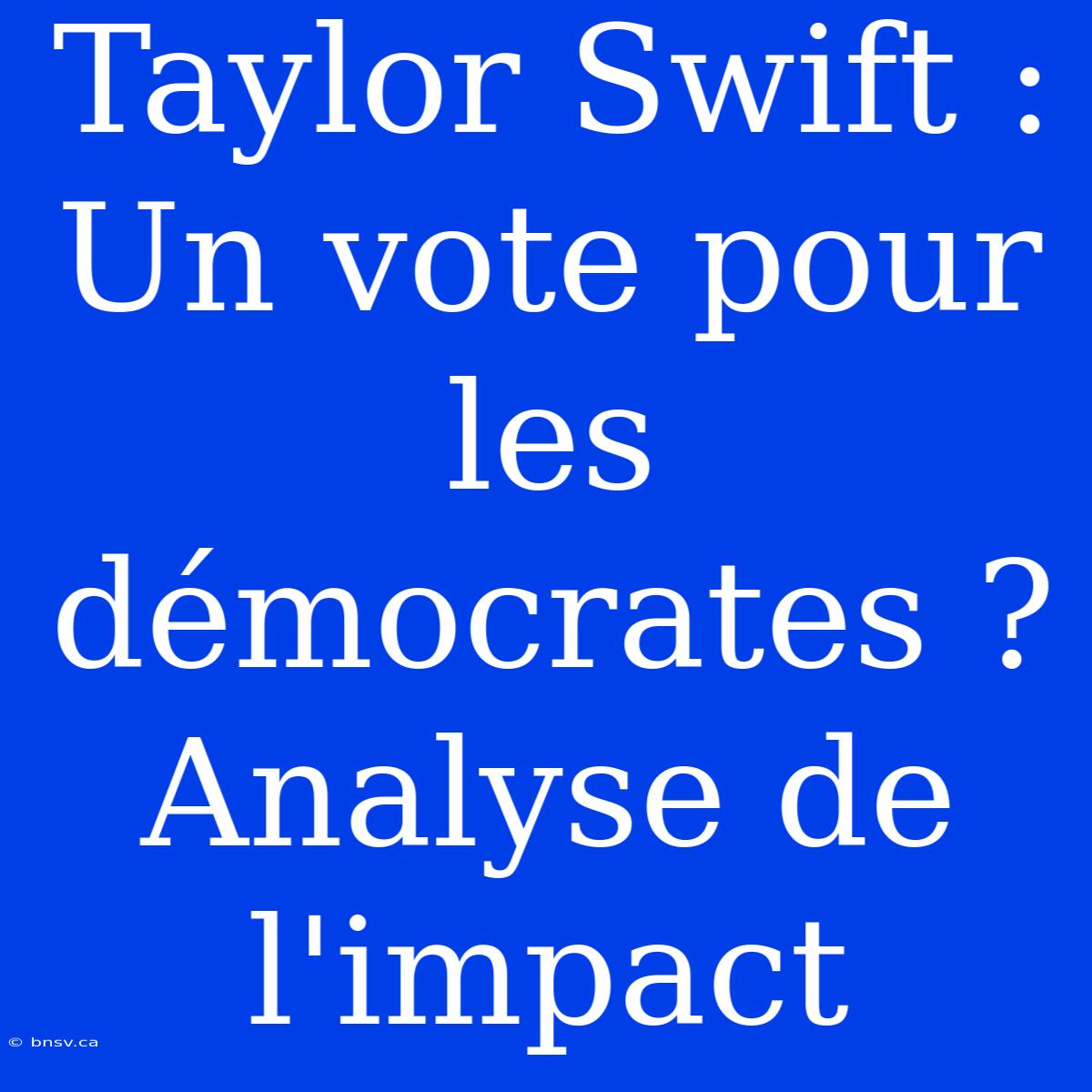 Taylor Swift : Un Vote Pour Les Démocrates ? Analyse De L'impact