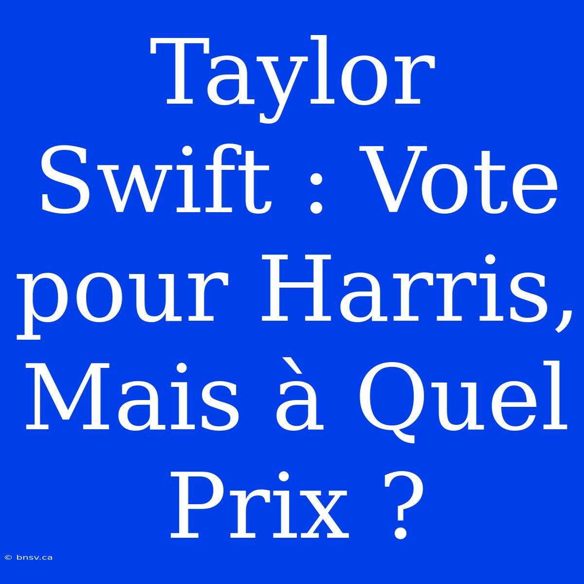 Taylor Swift : Vote Pour Harris, Mais À Quel Prix ?