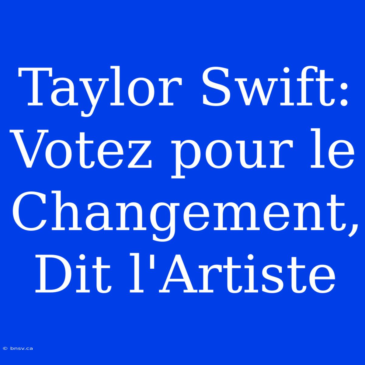 Taylor Swift: Votez Pour Le Changement, Dit L'Artiste