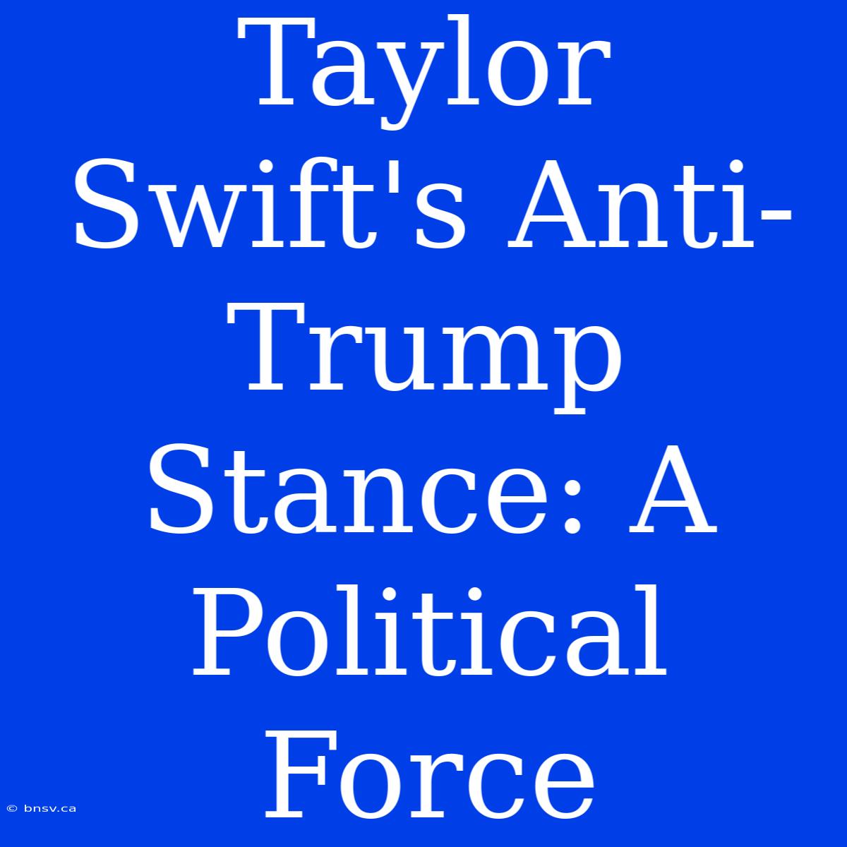 Taylor Swift's Anti-Trump Stance: A Political Force