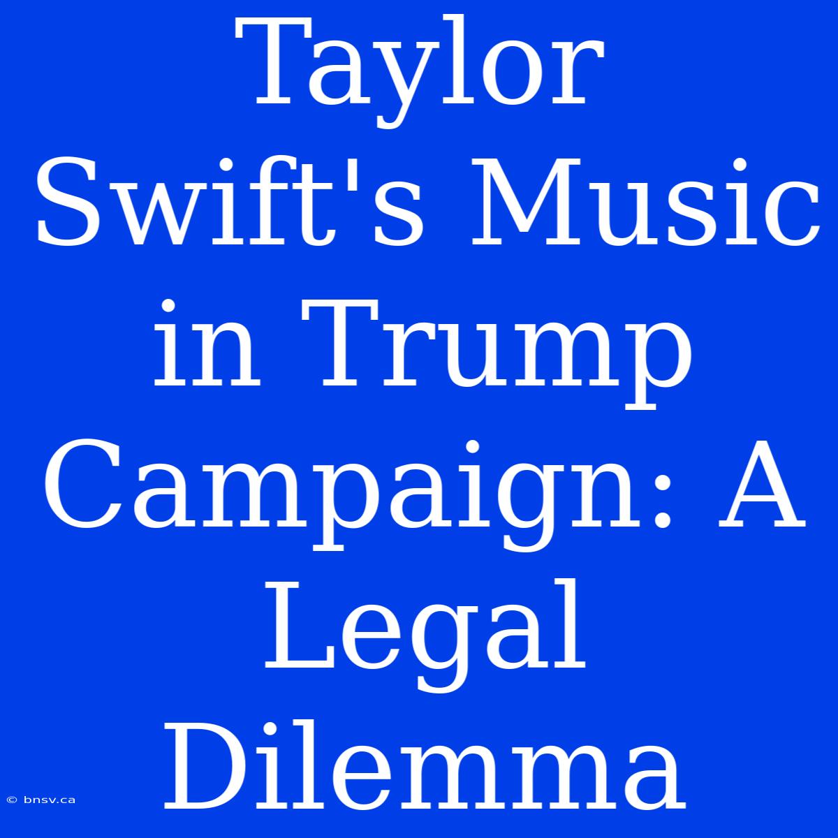 Taylor Swift's Music In Trump Campaign: A Legal Dilemma